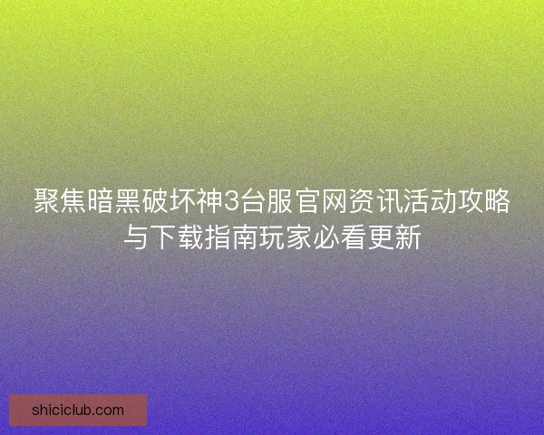 聚焦暗黑破坏神3台服官网资讯活动攻略与下载指南玩家必看更新