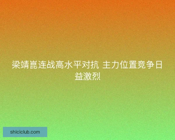 梁靖崑连战高水平对抗 主力位置竞争日益激烈