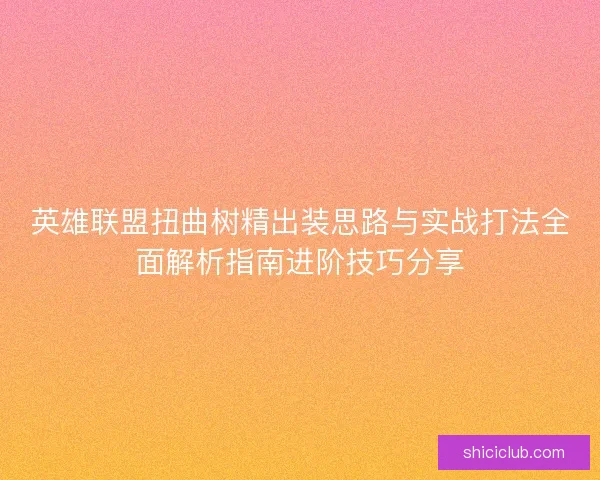 英雄联盟扭曲树精出装思路与实战打法全面解析指南进阶技巧分享