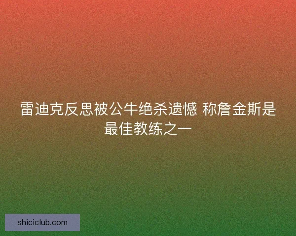 雷迪克反思被公牛绝杀遗憾 称詹金斯是最佳教练之一