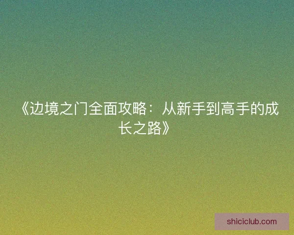 《边境之门全面攻略：从新手到高手的成长之路》