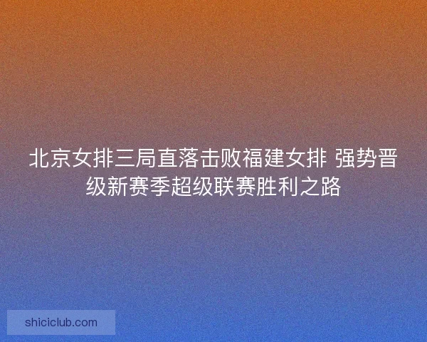 北京女排三局直落击败福建女排 强势晋级新赛季超级联赛胜利之路