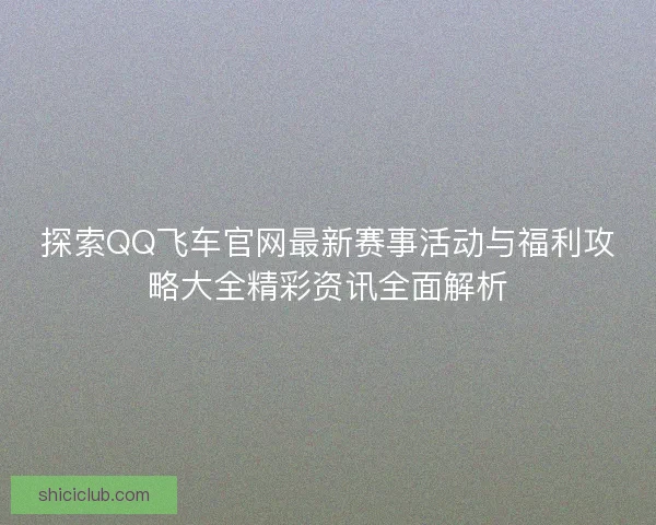 探索QQ飞车官网最新赛事活动与福利攻略大全精彩资讯全面解析