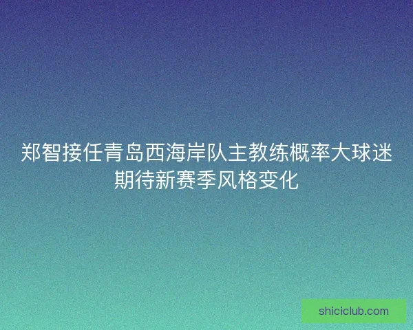 郑智接任青岛西海岸队主教练概率大球迷期待新赛季风格变化